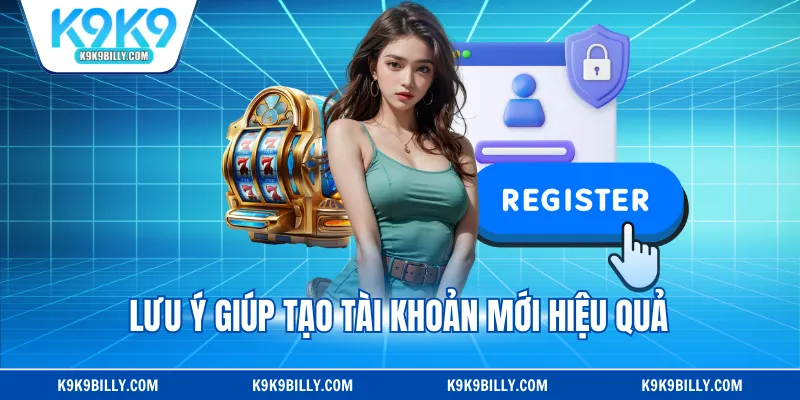 Lưu ý giúp tạo tài khoản mới hiệu quả