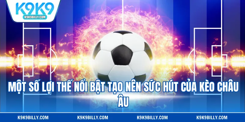 Một số lợi thế nổi bật tạo nên sức hút của kèo Châu Âu