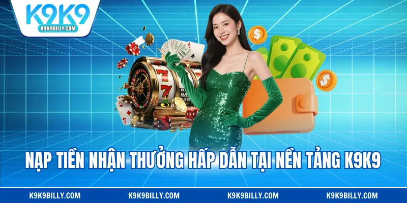 Nạp tiền nhận thưởng hấp dẫn tại nền tảng K9K9